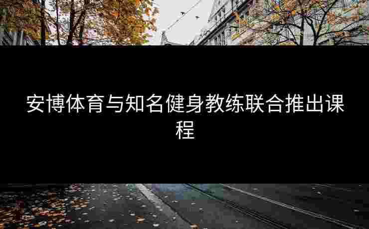 安博体育与知名健身教练联合推出课程