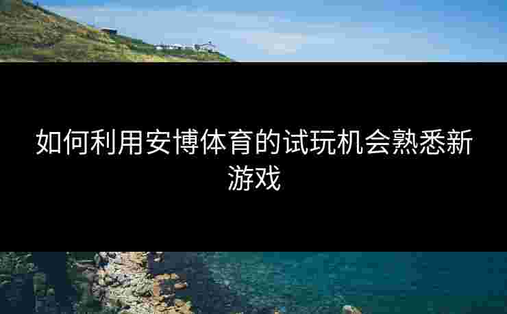 如何利用安博体育的试玩机会熟悉新游戏