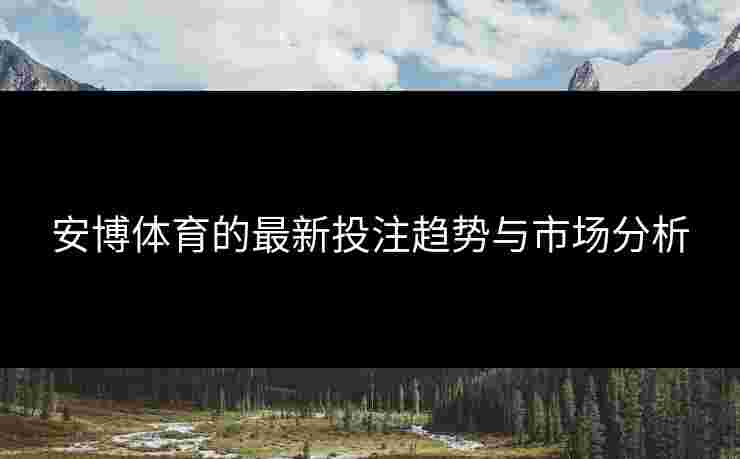 安博体育的最新投注趋势与市场分析