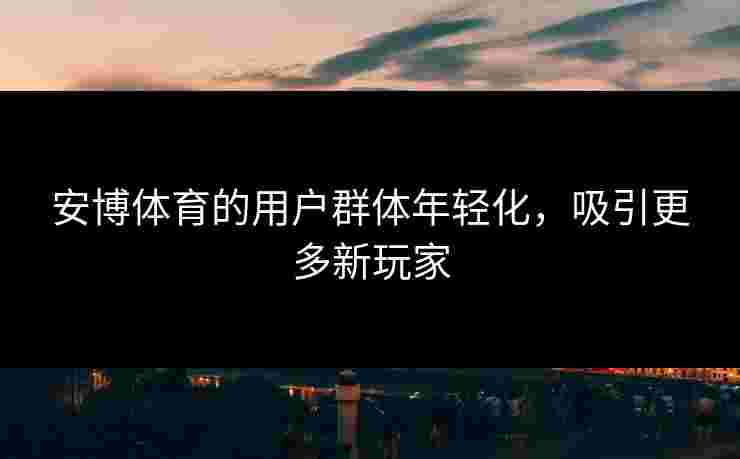 安博体育的用户群体年轻化，吸引更多新玩家
