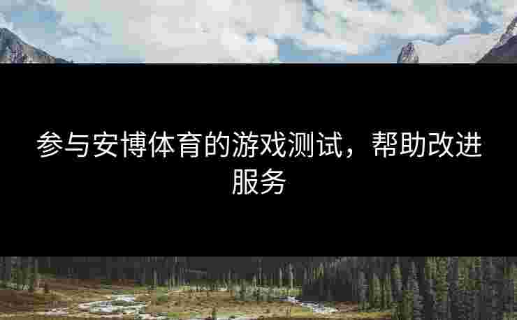参与安博体育的游戏测试，帮助改进服务