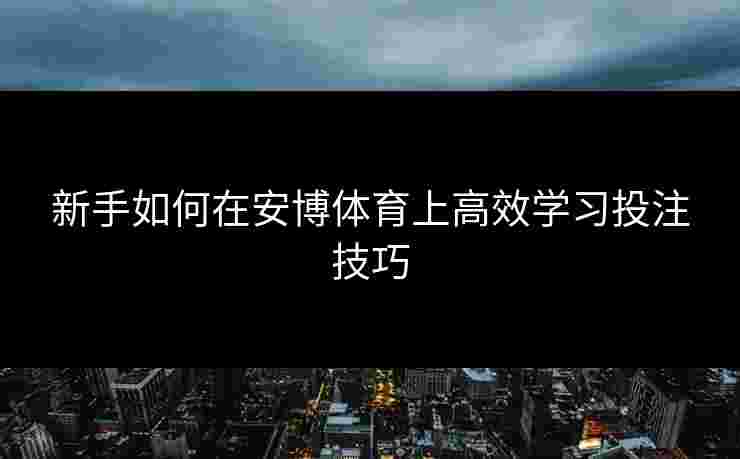 新手如何在安博体育上高效学习投注技巧