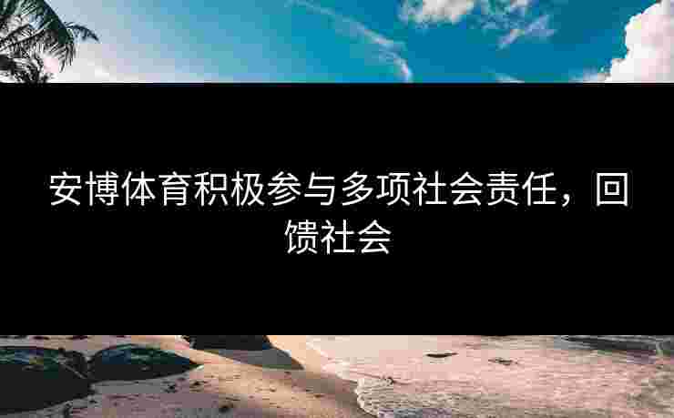 安博体育积极参与多项社会责任，回馈社会