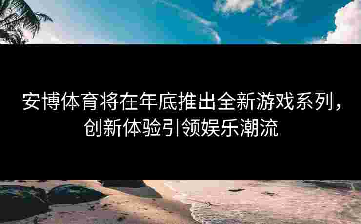 安博体育将在年底推出全新游戏系列，创新体验引领娱乐潮流