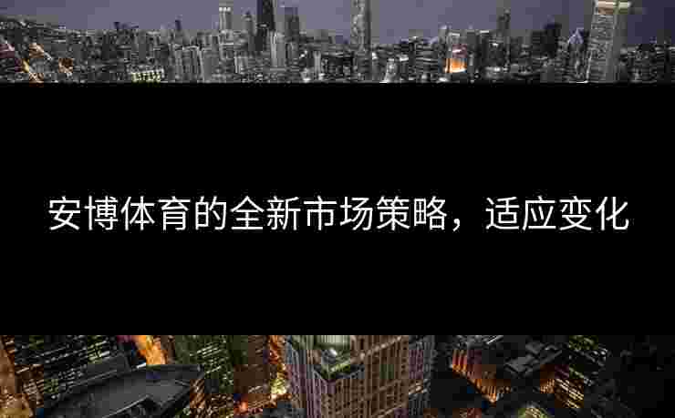 安博体育的全新市场策略，适应变化