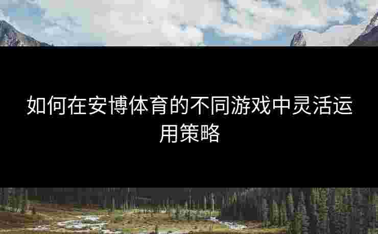 如何在安博体育的不同游戏中灵活运用策略