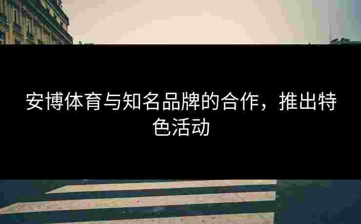 安博体育与知名品牌的合作，推出特色活动