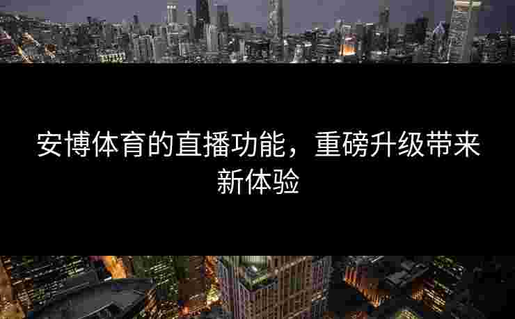 安博体育的直播功能，重磅升级带来新体验