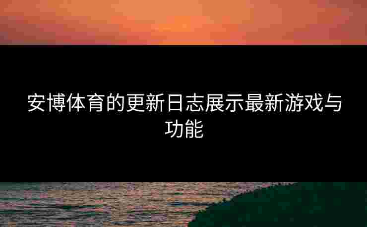 安博体育的更新日志展示最新游戏与功能