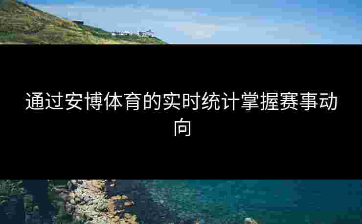 通过安博体育的实时统计掌握赛事动向