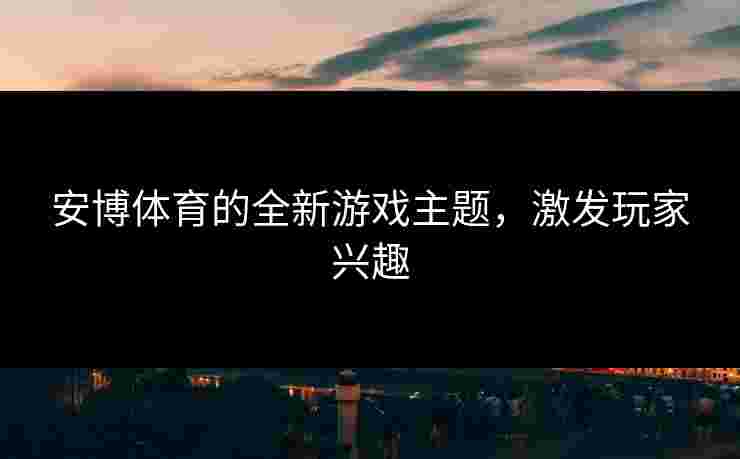 安博体育的全新游戏主题，激发玩家兴趣