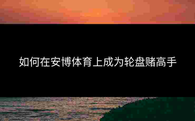 如何在安博体育上成为轮盘赌高手