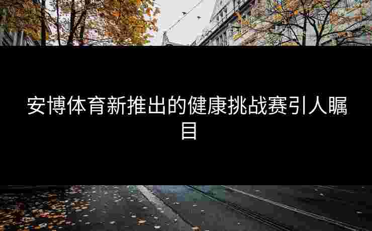 安博体育新推出的健康挑战赛引人瞩目