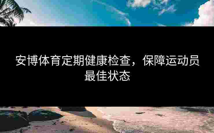 安博体育定期健康检查，保障运动员最佳状态