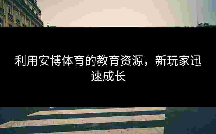 利用安博体育的教育资源，新玩家迅速成长