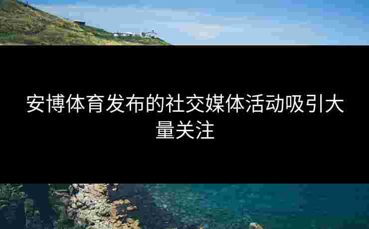 安博体育发布的社交媒体活动吸引大量关注