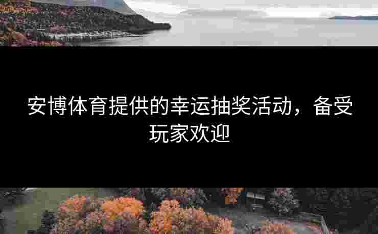 安博体育提供的幸运抽奖活动，备受玩家欢迎