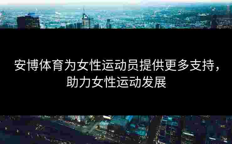 安博体育为女性运动员提供更多支持，助力女性运动发展
