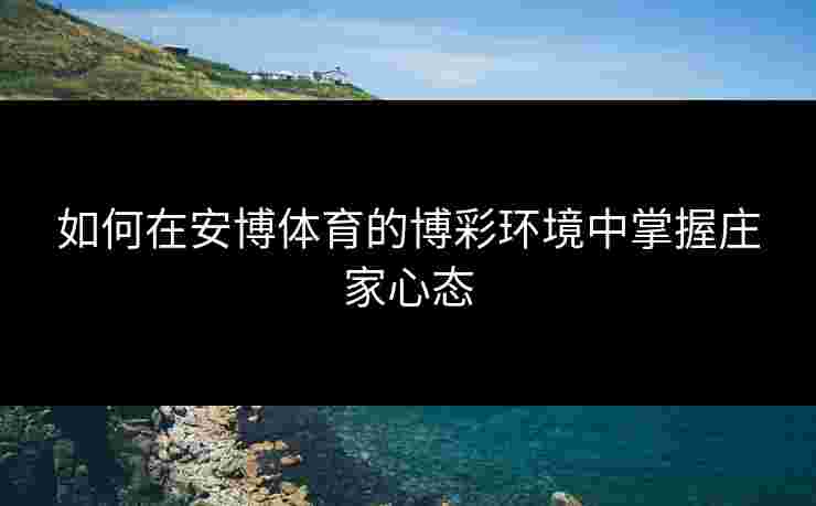 如何在安博体育的博彩环境中掌握庄家心态
