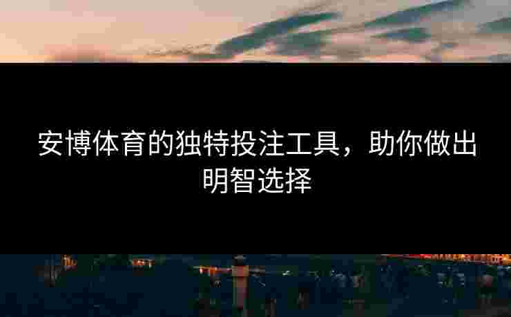 安博体育的独特投注工具，助你做出明智选择