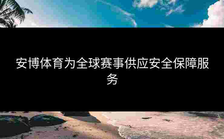 安博体育为全球赛事供应安全保障服务