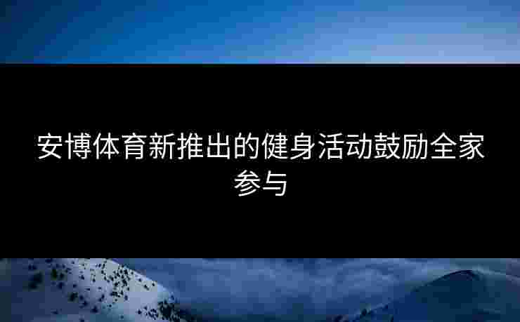 安博体育新推出的健身活动鼓励全家参与