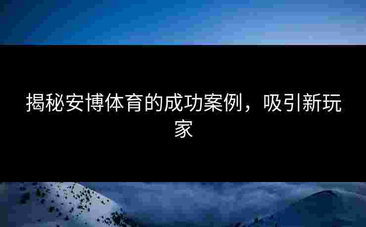 揭秘安博体育的成功案例，吸引新玩家