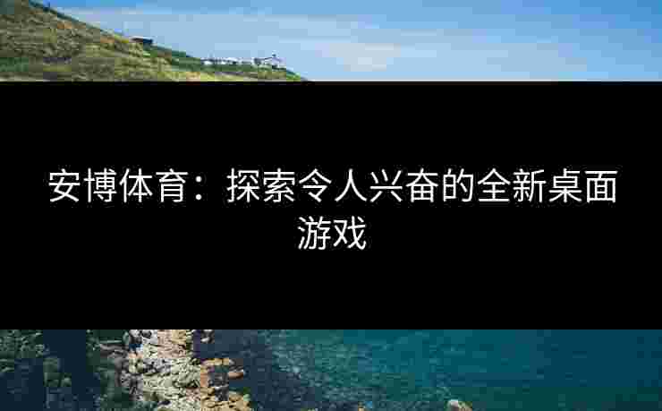 安博体育：探索令人兴奋的全新桌面游戏