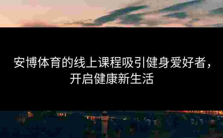 安博体育的线上课程吸引健身爱好者，开启健康新生活