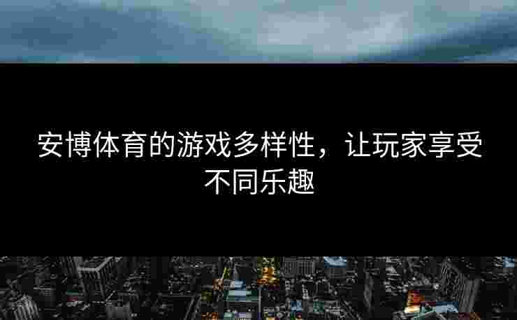 安博体育的游戏多样性，让玩家享受不同乐趣