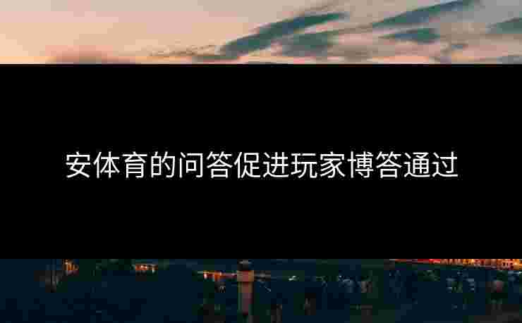 安体育的问答促进玩家博答通过