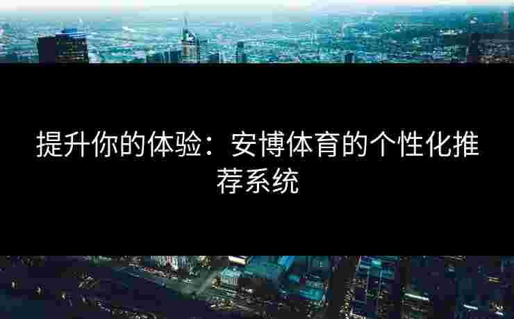 提升你的体验：安博体育的个性化推荐系统
