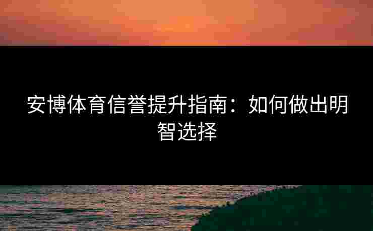 安博体育信誉提升指南：如何做出明智选择
