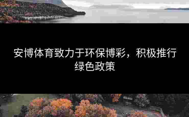 安博体育致力于环保博彩，积极推行绿色政策