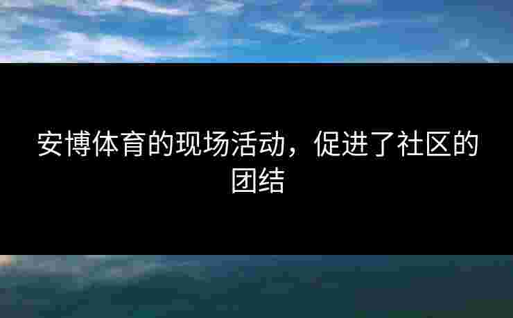 安博体育的现场活动，促进了社区的团结