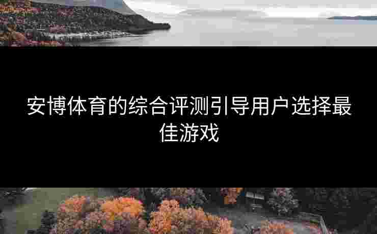 安博体育的综合评测引导用户选择最佳游戏