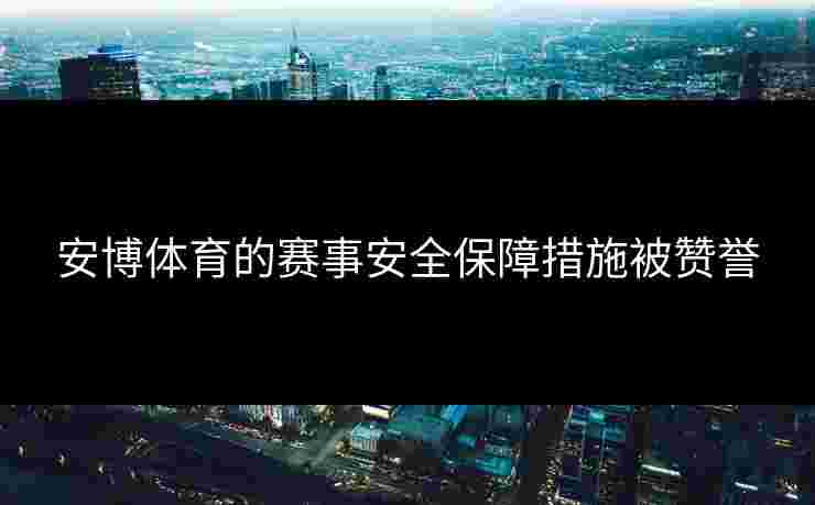安博体育的赛事安全保障措施被赞誉