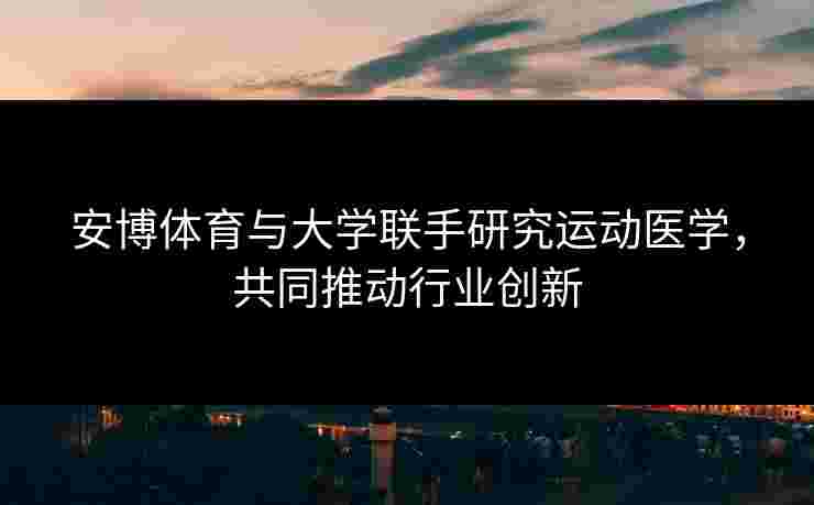 安博体育与大学联手研究运动医学，共同推动行业创新
