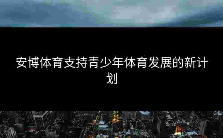 安博体育支持青少年体育发展的新计划