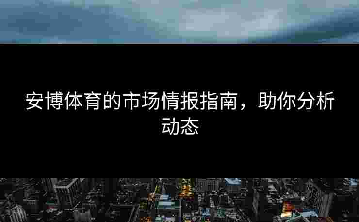 安博体育的市场情报指南，助你分析动态