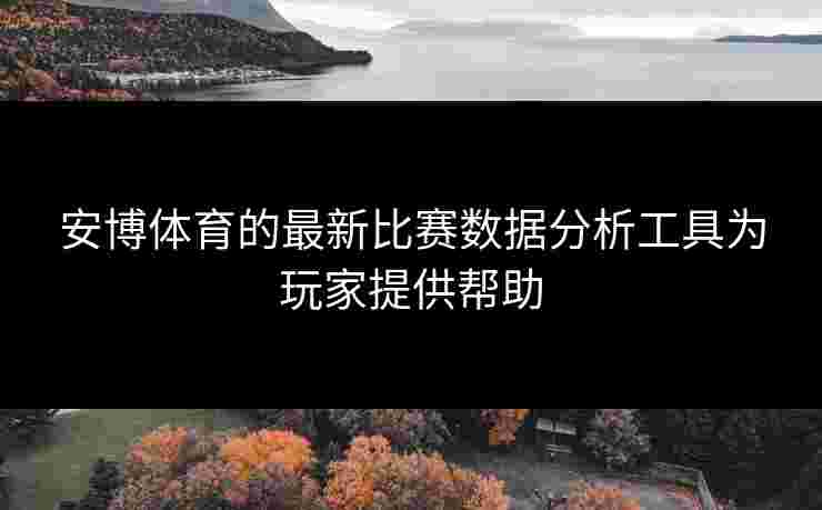 安博体育的最新比赛数据分析工具为玩家提供帮助