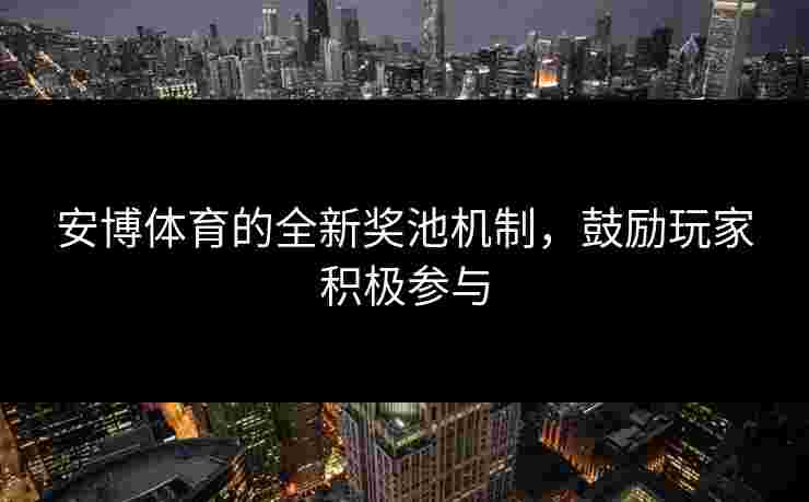 安博体育的全新奖池机制，鼓励玩家积极参与