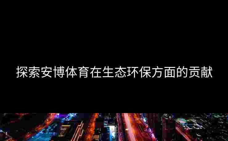 探索安博体育在生态环保方面的贡献