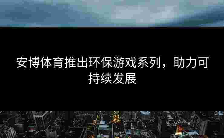 安博体育推出环保游戏系列，助力可持续发展