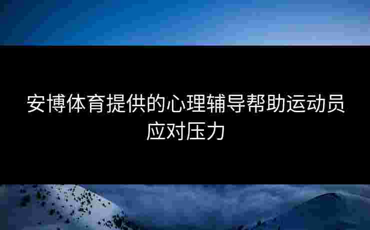 安博体育提供的心理辅导帮助运动员应对压力