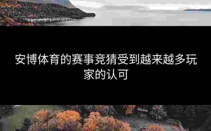安博体育的赛事竞猜受到越来越多玩家的认可