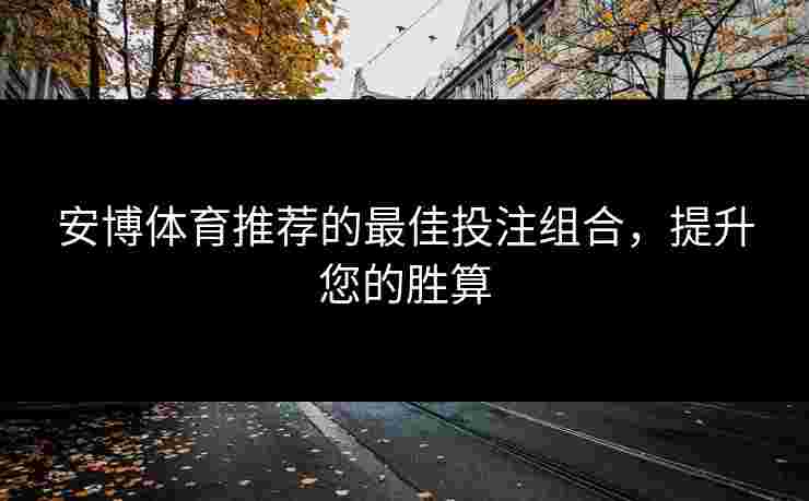 安博体育推荐的最佳投注组合，提升您的胜算