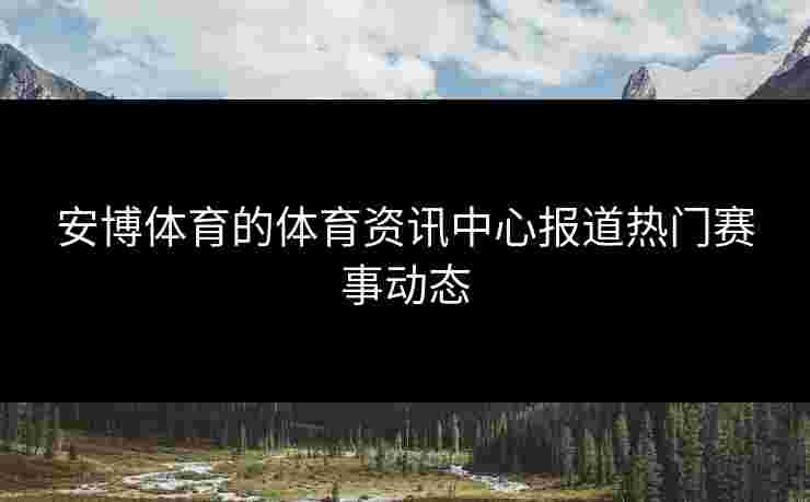 安博体育的体育资讯中心报道热门赛事动态