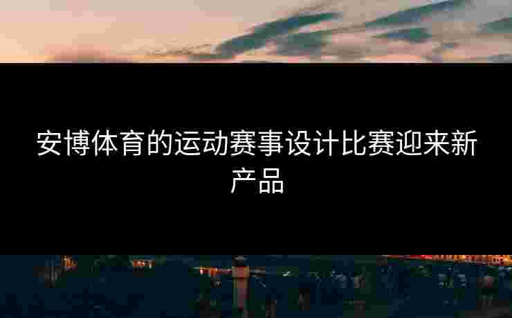 安博体育的运动赛事设计比赛迎来新产品