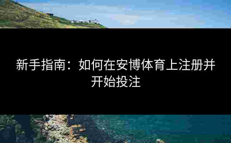 新手指南：如何在安博体育上注册并开始投注